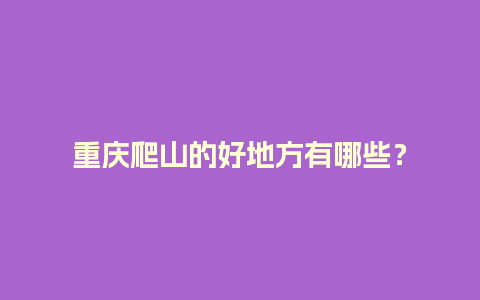 重庆爬山的好地方有哪些？