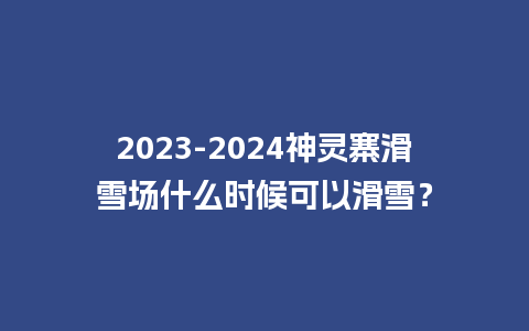 2023-2024神灵寨滑雪场什么时候可以滑雪？