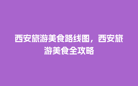 西安旅游美食路线图，西安旅游美食全攻略