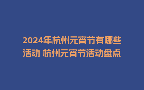 2024年杭州元宵节有哪些活动 杭州元宵节活动盘点