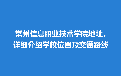 常州信息职业技术学院地址，详细介绍学校位置及交通路线