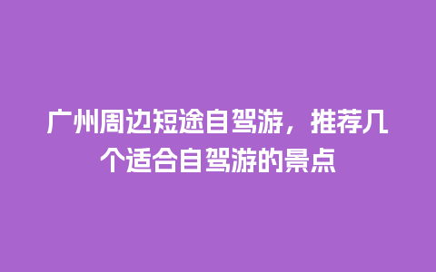 广州周边短途自驾游，推荐几个适合自驾游的景点