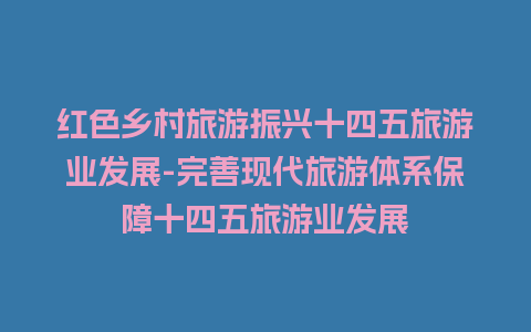 红色乡村旅游振兴十四五旅游业发展-完善现代旅游体系保障十四五旅游业发展