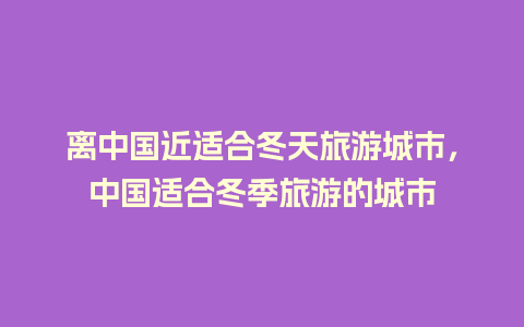 离中国近适合冬天旅游城市，中国适合冬季旅游的城市