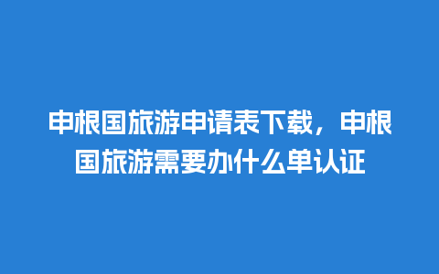 申根国旅游申请表下载，申根国旅游需要办什么单认证