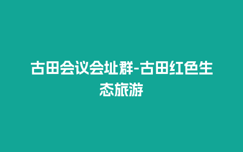 古田会议会址群-古田红色生态旅游