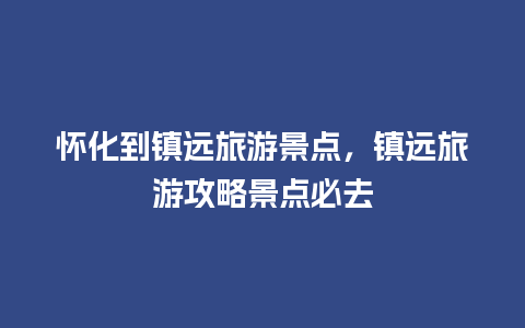 怀化到镇远旅游景点，镇远旅游攻略景点必去