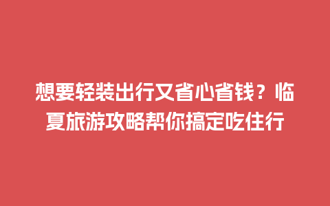 想要轻装出行又省心省钱？临夏旅游攻略帮你搞定吃住行