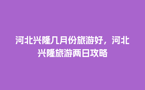 河北兴隆几月份旅游好，河北兴隆旅游两日攻略