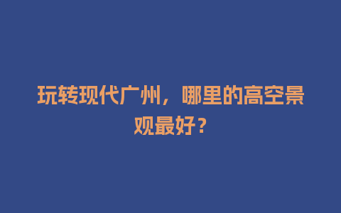 玩转现代广州，哪里的高空景观最好？