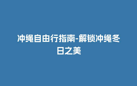 冲绳自由行指南-解锁冲绳冬日之美