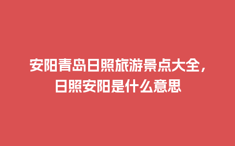 安阳青岛日照旅游景点大全，日照安阳是什么意思