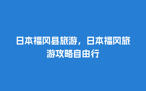 日本福冈县旅游，日本福冈旅游攻略自由行