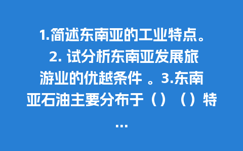 1.简述东南亚的工业特点。 2. 试分析东南亚发展旅游业的优越条件 。3.东南亚石油主要分布于（）（）特...