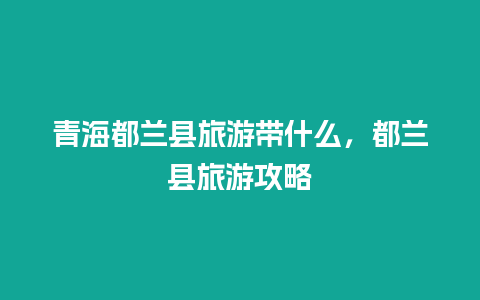 青海都兰县旅游带什么，都兰县旅游攻略