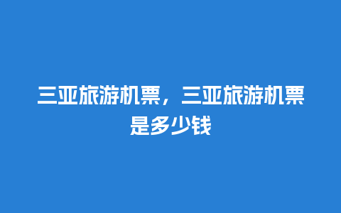 三亚旅游机票，三亚旅游机票是多少钱