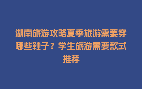 湖南旅游攻略夏季旅游需要穿哪些鞋子？学生旅游需要款式推荐