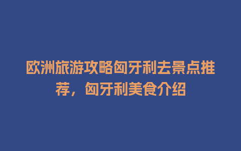 欧洲旅游攻略匈牙利去景点推荐，匈牙利美食介绍