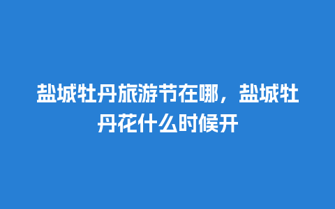 盐城牡丹旅游节在哪，盐城牡丹花什么时候开