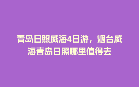 青岛日照威海4日游，烟台威海青岛日照哪里值得去