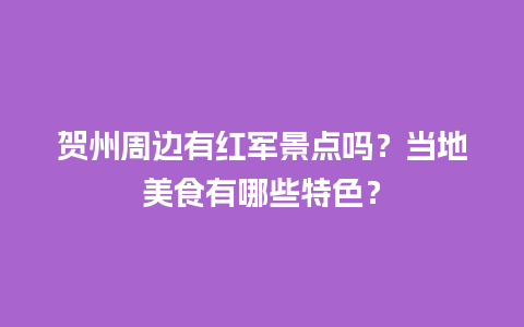 贺州周边有红军景点吗？当地美食有哪些特色？