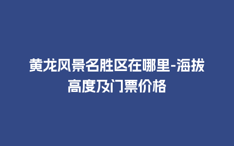 黄龙风景名胜区在哪里-海拔高度及门票价格