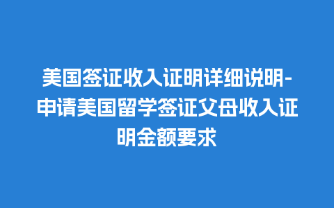 美国签证收入证明详细说明-申请美国留学签证父母收入证明金额要求