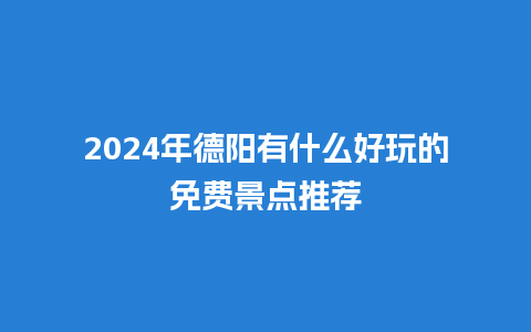 2024年德阳有什么好玩的免费景点推荐