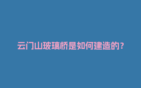 云门山玻璃桥是如何建造的？