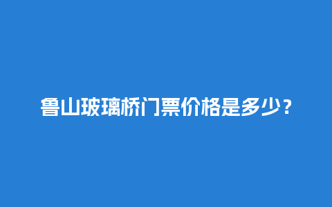 鲁山玻璃桥门票价格是多少？