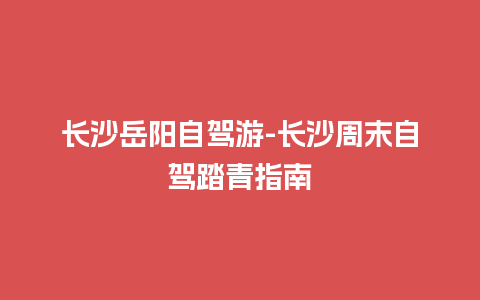 长沙岳阳自驾游-长沙周末自驾踏青指南