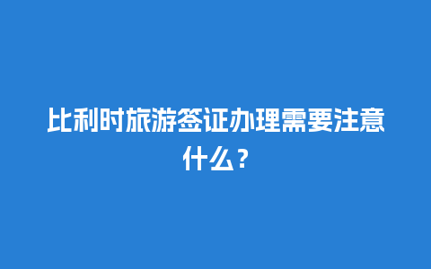 比利时旅游签证办理需要注意什么？