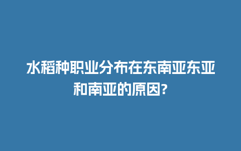 水稻种职业分布在东南亚东亚和南亚的原因?