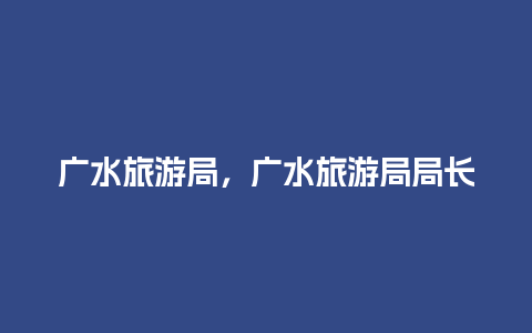 广水旅游局，广水旅游局局长