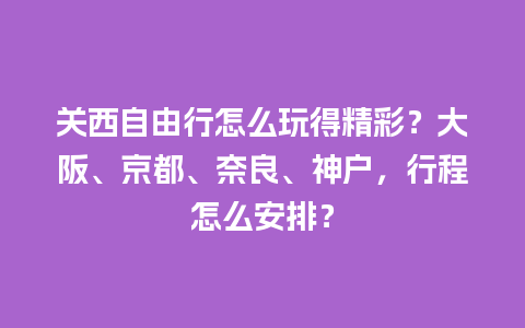 关西自由行怎么玩得精彩？大阪、京都、奈良、神户，行程怎么安排？