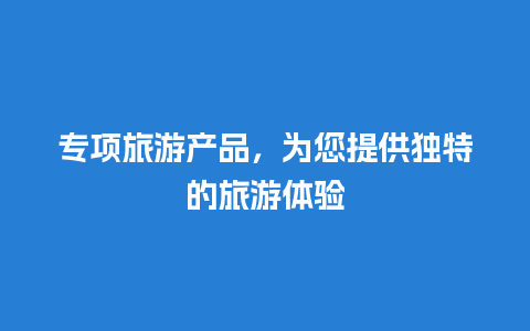 专项旅游产品，为您提供独特的旅游体验