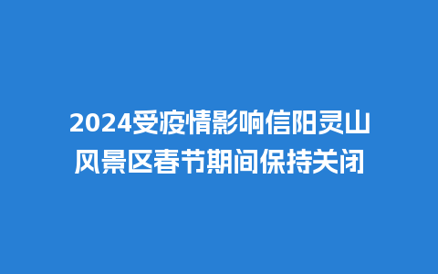 2024受疫情影响信阳灵山风景区春节期间保持关闭