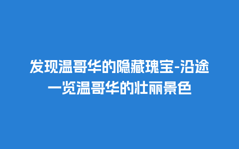 发现温哥华的隐藏瑰宝-沿途一览温哥华的壮丽景色