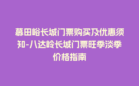 慕田峪长城门票购买及优惠须知-八达岭长城门票旺季淡季价格指南