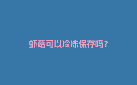 虾菇可以冷冻保存吗？