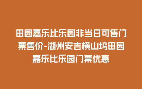 田园嘉乐比乐园非当日可售门票售价-湖州安吉横山坞田园嘉乐比乐园门票优惠