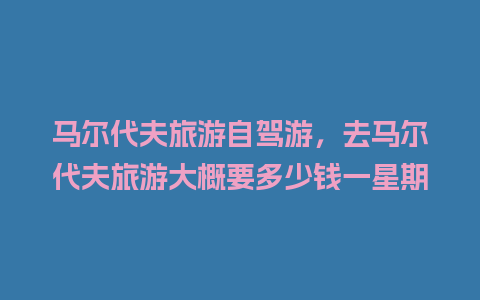 马尔代夫旅游自驾游，去马尔代夫旅游大概要多少钱一星期