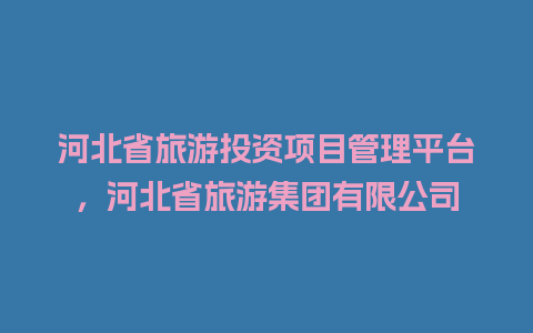 河北省旅游投资项目管理平台，河北省旅游集团有限公司