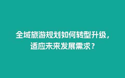 全域旅游规划如何转型升级，适应未来发展需求？