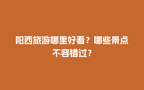 阳西旅游哪里好看？哪些景点不容错过？