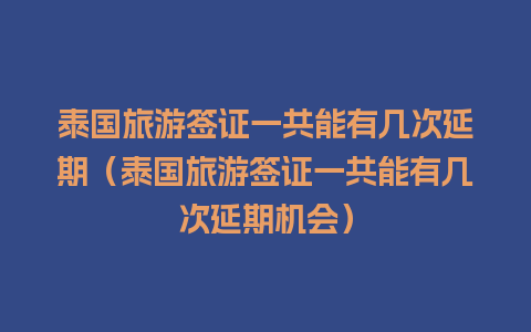 泰国旅游签证一共能有几次延期（泰国旅游签证一共能有几次延期机会）