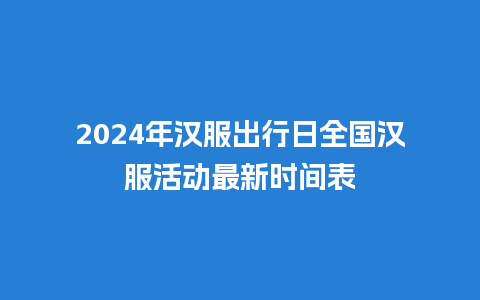 2024年汉服出行日全国汉服活动最新时间表