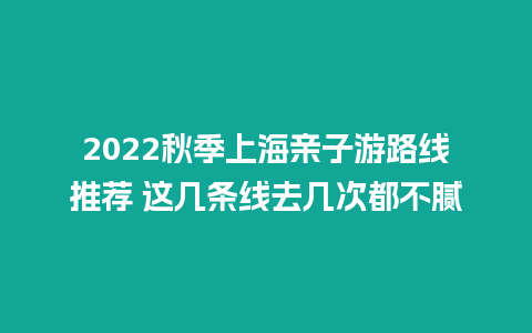 2022秋季上海亲子游路线推荐 这几条线去几次都不腻