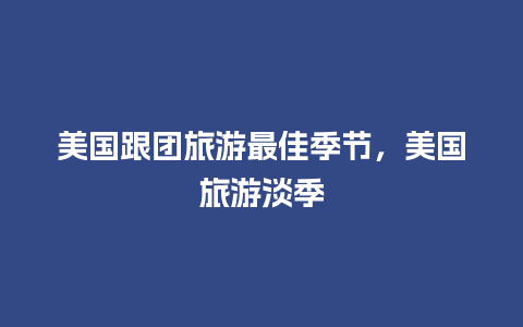 美国跟团旅游最佳季节，美国旅游淡季