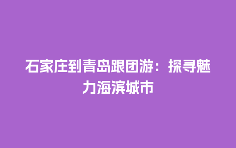 石家庄到青岛跟团游：探寻魅力海滨城市